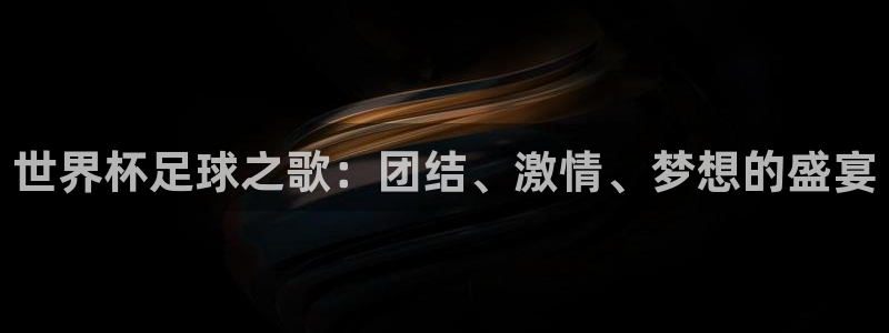 国际足联世界杯：世界杯足球之歌：团结、激情、梦想的盛宴