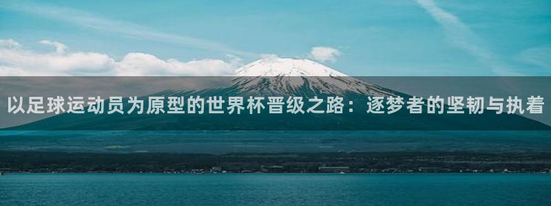 世界杯48支球队赛制：以足球运动员为原型的世界杯晋级之路：逐梦者的坚韧与执着